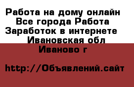 Работа на дому-онлайн - Все города Работа » Заработок в интернете   . Ивановская обл.,Иваново г.